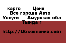 карго 977 › Цена ­ 15 - Все города Авто » Услуги   . Амурская обл.,Тында г.